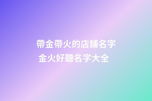帶金帶火的店鋪名字 金火好聽名字大全-第1張-店鋪起名-玄機派
